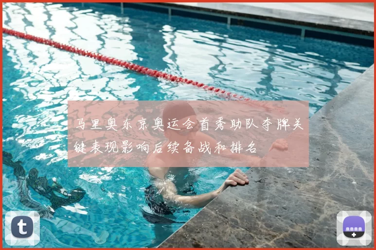 马里奥东京奥运会首秀助队夺牌关键表现影响后续备战和排名