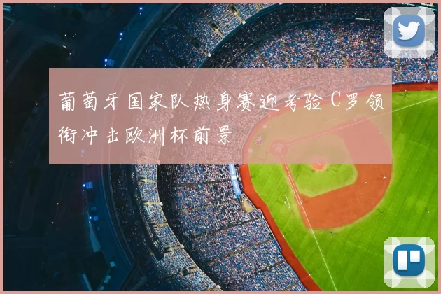 葡萄牙国家队热身赛迎考验 C罗领衔冲击欧洲杯前景