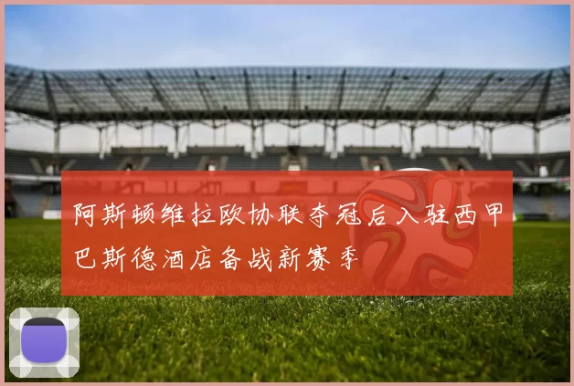 阿斯顿维拉欧协联夺冠后入驻西甲巴斯德酒店备战新赛季