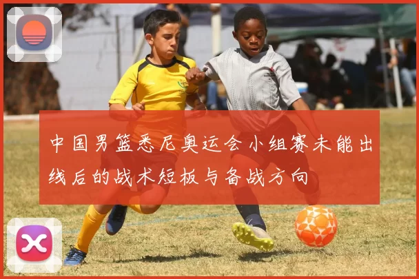 中国男篮悉尼奥运会小组赛未能出线后的战术短板与备战方向