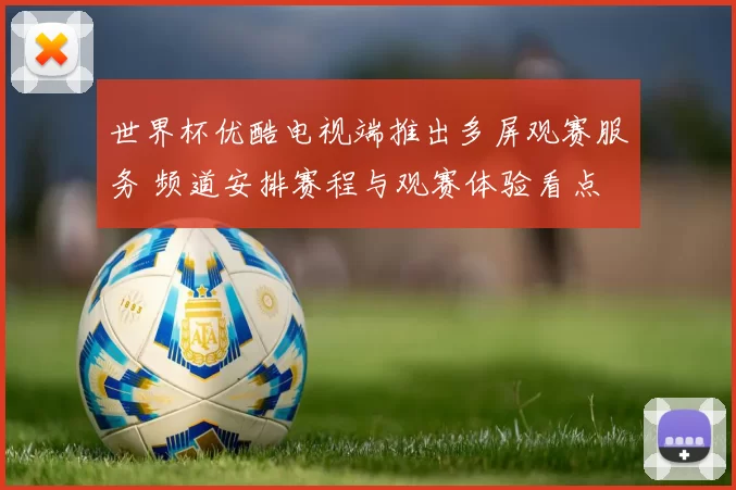 世界杯优酷电视端推出多屏观赛服务 频道安排赛程与观赛体验看点