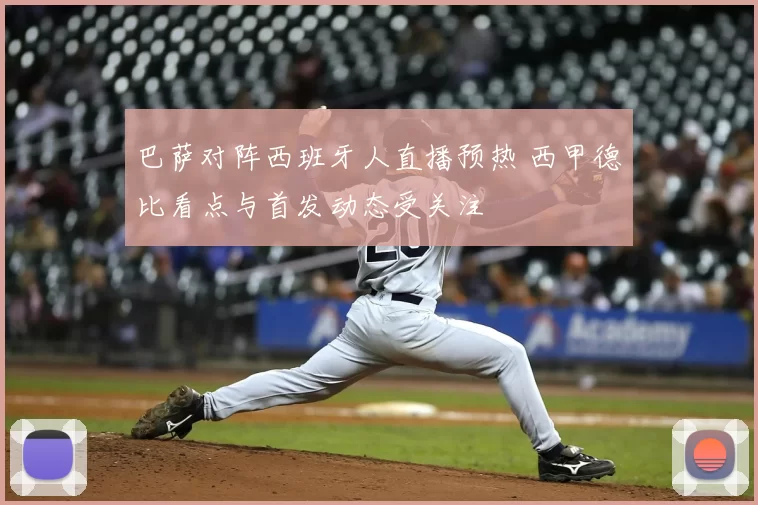 巴萨对阵西班牙人直播预热 西甲德比看点与首发动态受关注