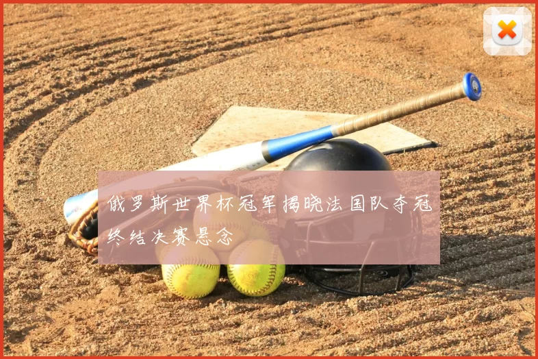 俄罗斯世界杯冠军揭晓法国队夺冠终结决赛悬念