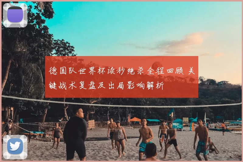 德国队世界杯读秒绝杀全程回顾 关键战术复盘及出局影响解析