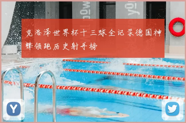 克洛泽世界杯十三球全记录德国神锋领跑历史射手榜