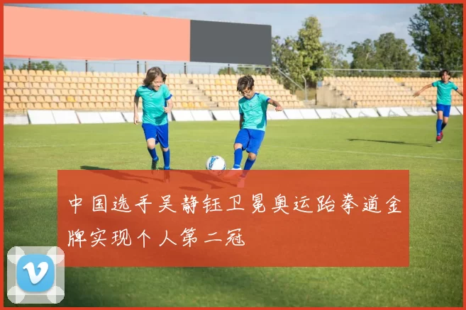 中国选手吴静钰卫冕奥运跆拳道金牌实现个人第二冠