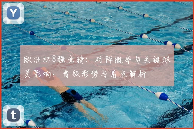 欧洲杯8强竞猜:对阵概率与关键球员影响,晋级形势与看点解析