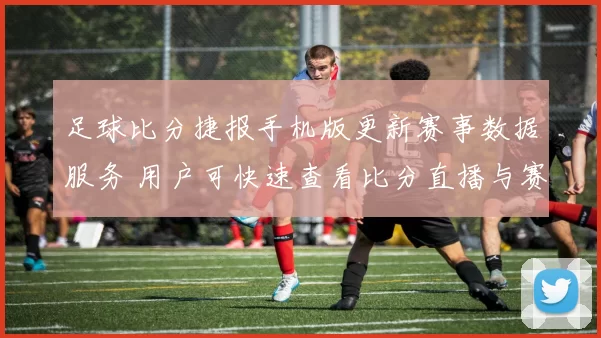足球比分捷报手机版更新赛事数据服务 用户可快速查看比分直播与赛程资讯