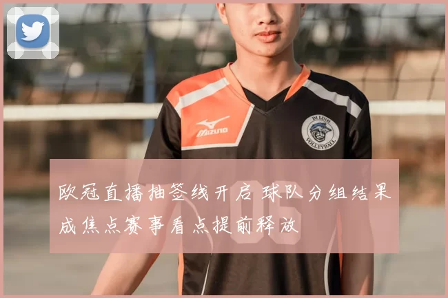 欧冠直播抽签线开启 球队分组结果成焦点赛事看点提前释放