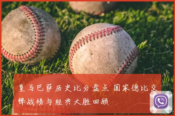 皇马巴萨历史比分盘点 国家德比交锋战绩与经典大胜回顾