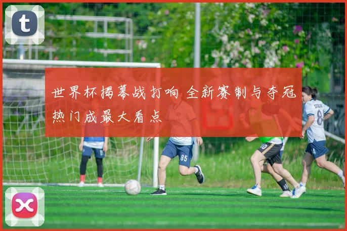 世界杯揭幕战打响 全新赛制与夺冠热门成最大看点