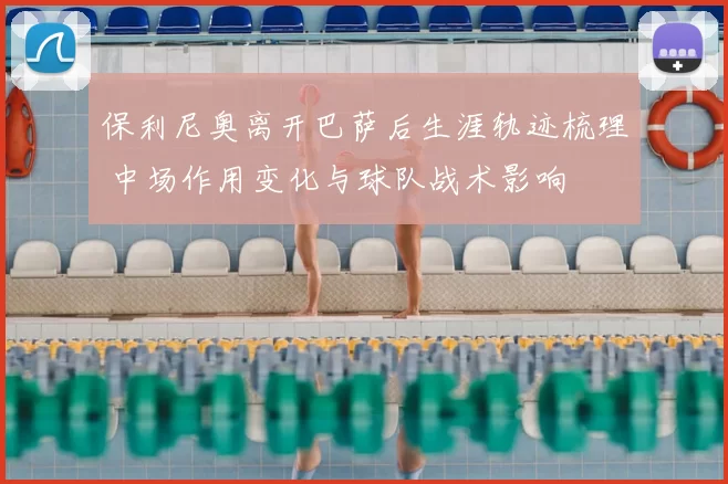 保利尼奥离开巴萨后生涯轨迹梳理 中场作用变化与球队战术影响