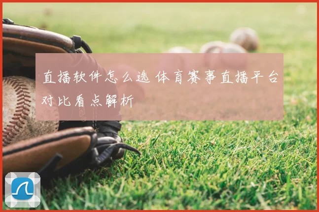 直播软件怎么选 体育赛事直播平台对比看点解析