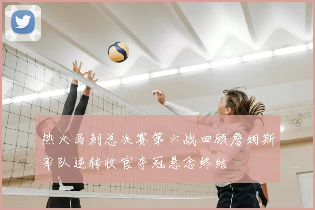 热火马刺总决赛第六战回顾詹姆斯率队逆转收官夺冠悬念终结