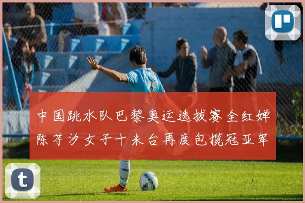 中国跳水队巴黎奥运选拔赛全红婵陈芋汐女子十米台再度包揽冠亚军
