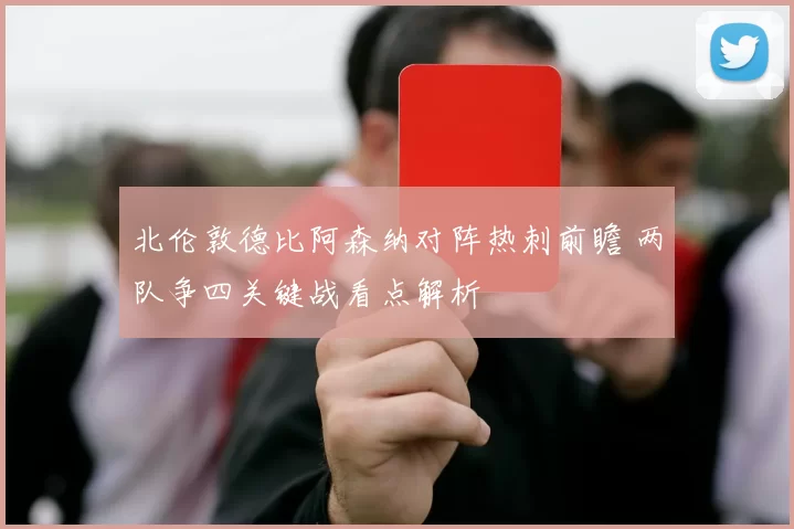 北伦敦德比阿森纳对阵热刺前瞻 两队争四关键战看点解析