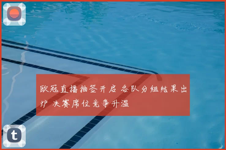 欧冠直播抽签开启 各队分组结果出炉 决赛席位竞争升温