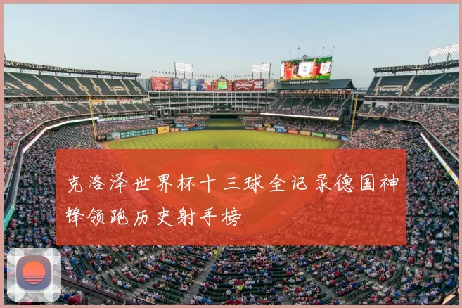 克洛泽世界杯十三球全记录德国神锋领跑历史射手榜