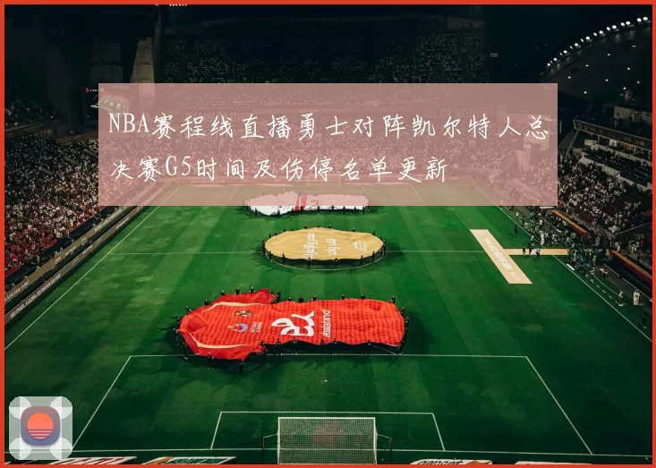 NBA赛程线直播勇士对阵凯尔特人总决赛G5时间及伤停名单更新