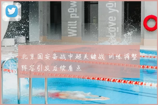 北京国安备战中超关键战 训练调整阵容引发后续看点
