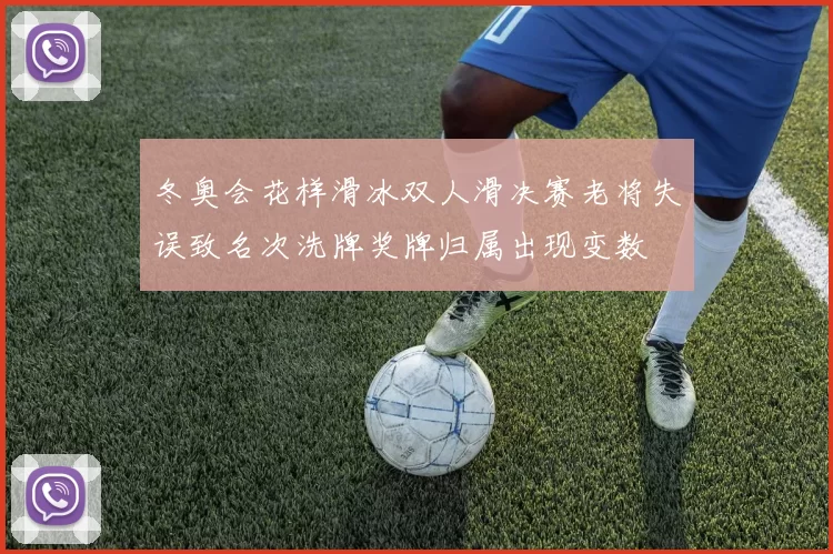 冬奥会花样滑冰双人滑决赛老将失误致名次洗牌奖牌归属出现变数