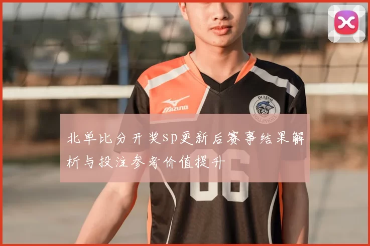 北单比分开奖sp更新后赛事结果解析与投注参考价值提升