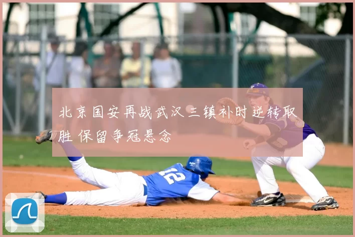 北京国安再战武汉三镇补时逆转取胜 保留争冠悬念