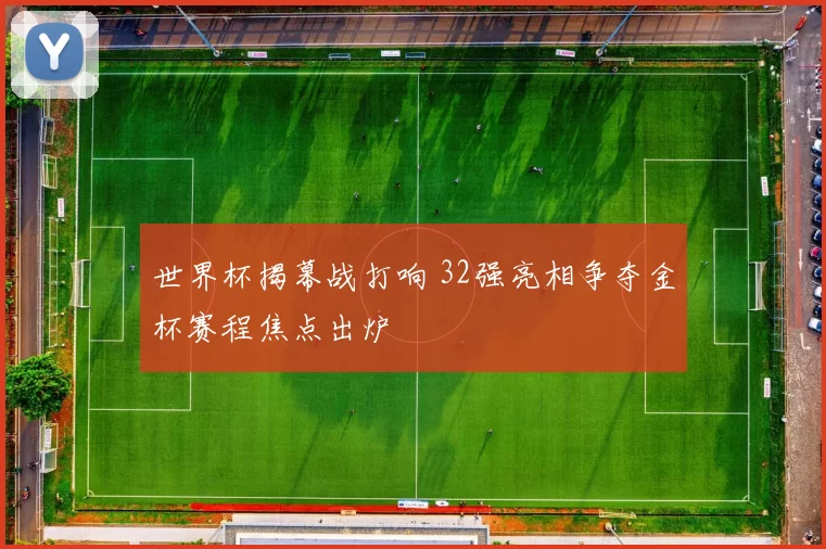 世界杯揭幕战打响 32强亮相争夺金杯赛程焦点出炉