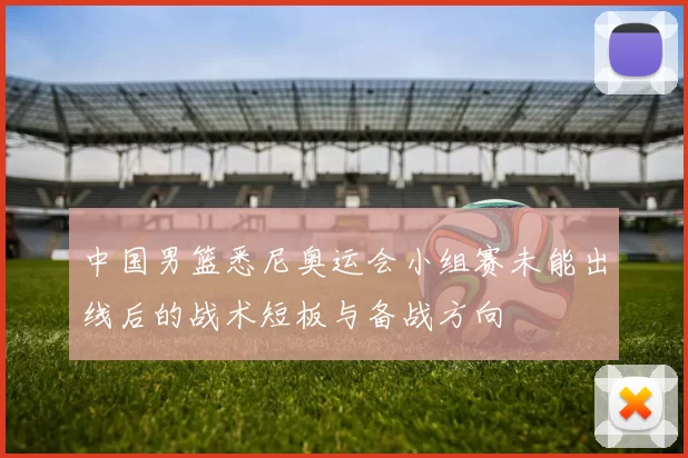 中国男篮悉尼奥运会小组赛未能出线后的战术短板与备战方向
