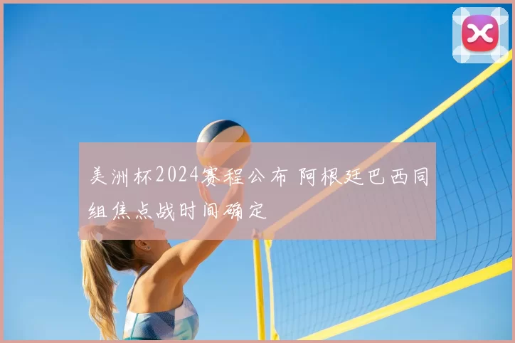 美洲杯2024赛程公布 阿根廷巴西同组焦点战时间确定