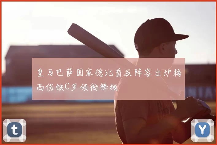 皇马巴萨国家德比首发阵容出炉梅西伤缺C罗领衔锋线