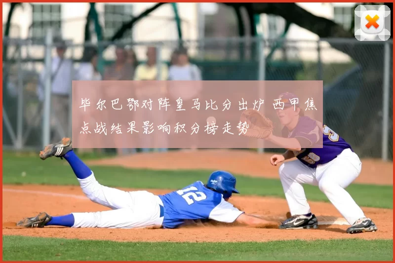 毕尔巴鄂对阵皇马比分出炉 西甲焦点战结果影响积分榜走势