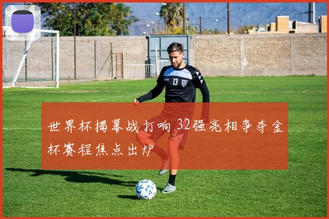 世界杯揭幕战打响 32强亮相争夺金杯赛程焦点出炉