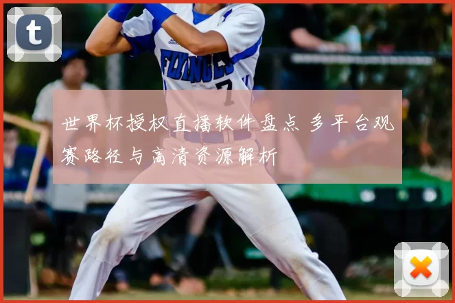 世界杯授权直播软件盘点 多平台观赛路径与高清资源解析
