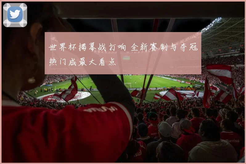 世界杯揭幕战打响 全新赛制与夺冠热门成最大看点