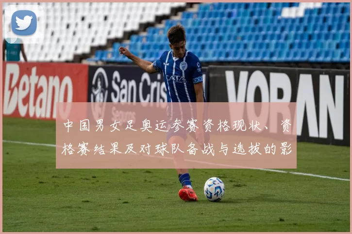 中国男女足奥运参赛资格现状、资格赛结果及对球队备战与选拔的影响