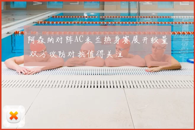 阿森纳对阵AC米兰热身赛展开较量 双方攻防对抗值得关注
